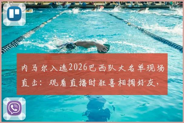 内马尔入选2026巴西队大名单现场直击：观看直播时狂喜相拥好友，视频片段引爆网络