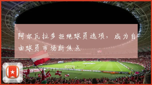 阿尔瓦拉多拒绝球员选项，成为自由球员市场新焦点