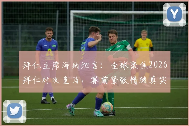 拜仁主席海纳坦言:全球聚焦2026拜仁对决皇马,赛前紧张情绪真实剖析与焦点战前瞻