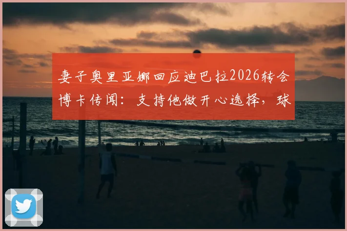 妻子奥里亚娜回应迪巴拉2026转会博卡传闻：支持他做开心选择，球迷热议未来去向