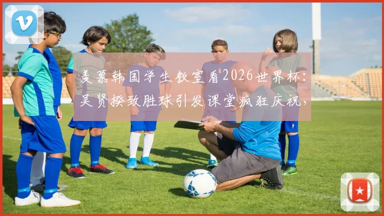 羡慕韩国学生教室看2026世界杯：吴贤揆致胜球引发课堂疯狂庆祝，国内学生如何实现观赛自由？