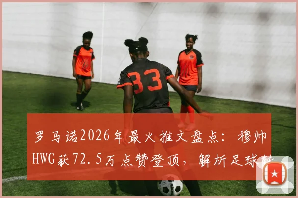 罗马诺2026年最火推文盘点：穆帅HWG获72.5万点赞登顶，解析足球转会爆料王影响力