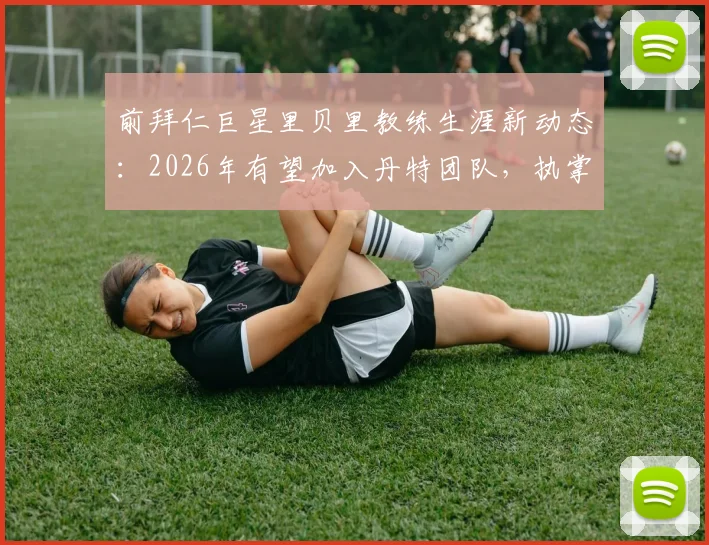 前拜仁巨星里贝里教练生涯新动态:2026年有望加入丹特团队,执掌拜仁U23队执教工作