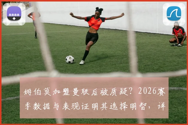 姆伯莫加盟曼联后被质疑？2026赛季数据与表现证明其选择明智，详解曼联锁定前三关键战