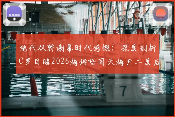 绝代双骄谢幕时代感慨:深度剖析C罗目睹2026梅姆哈同天梅开二度后的真实反应与内心世界