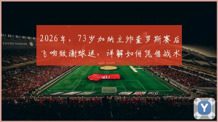 2026年,73岁加纳主帅奎罗斯赛后飞吻致谢球迷,详解如何凭借战术智慧赢下关键比赛