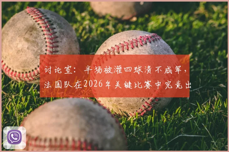 讨论室：半场被灌四球溃不成军，法国队在2026年关键比赛中究竟出了哪些问题？深度剖析其战术、心态与临场应对