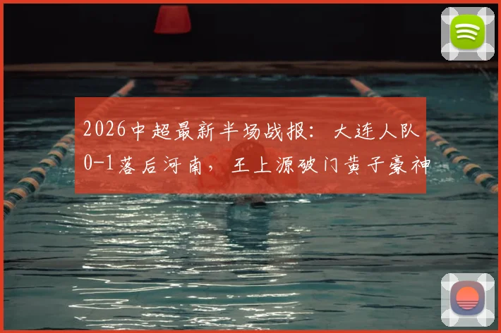 2026中超最新半场战报:大连人队0-1落后河南,王上源破门黄子豪神扑难救主