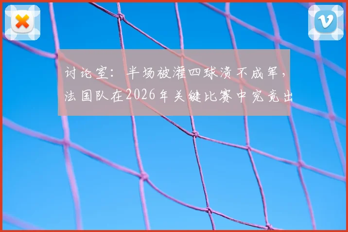 讨论室:半场被灌四球溃不成军,法国队在2026年关键比赛中究竟出了哪些问题?深度剖析其战术、心态与临场应对