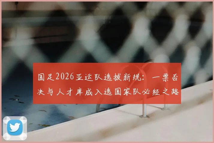 国足2026亚运队选拔新规:一票否决与人才库成入选国家队必经之路