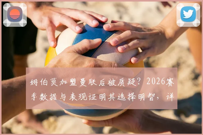 姆伯莫加盟曼联后被质疑？2026赛季数据与表现证明其选择明智，详解曼联锁定前三关键战