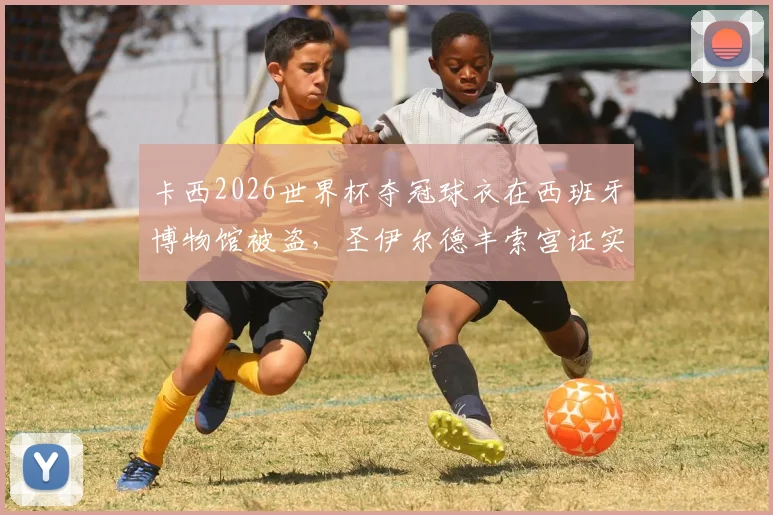 卡西2026世界杯夺冠球衣在西班牙博物馆被盗，圣伊尔德丰索宫证实失窃，警方正全力追查这件无价国宝