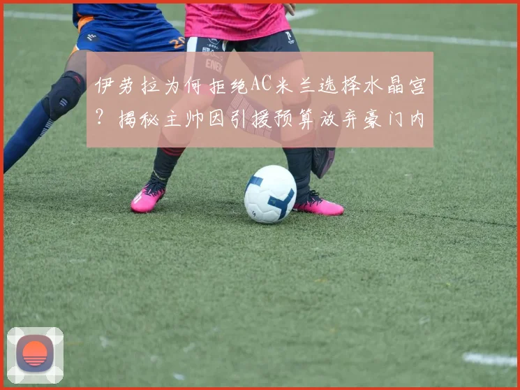伊劳拉为何拒绝AC米兰选择水晶宫？揭秘主帅因引援预算放弃豪门内幕