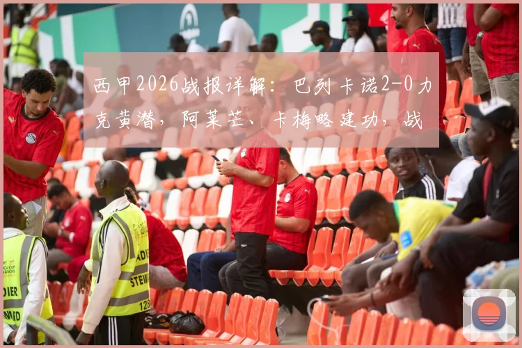 西甲2026战报详解：巴列卡诺2-0力克黄潜，阿莱芒、卡梅略建功，战术复盘与关键争议点回顾
