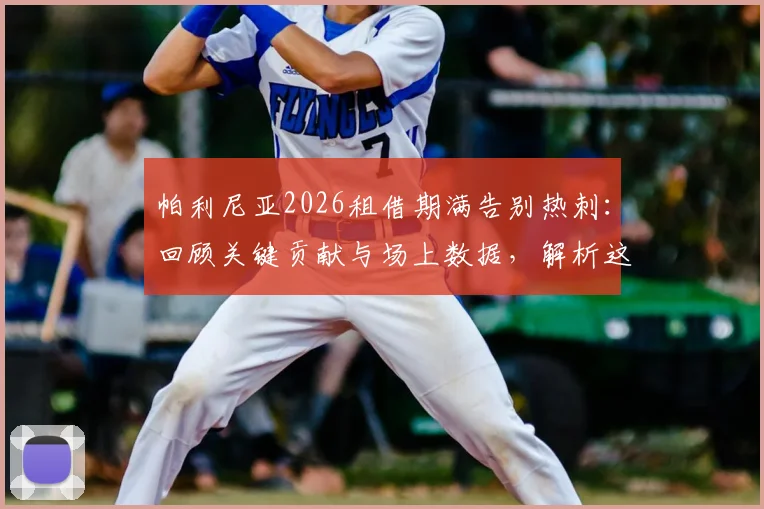 帕利尼亚2026租借期满告别热刺：回顾关键贡献与场上数据，解析这笔交易对球员和球队的影响