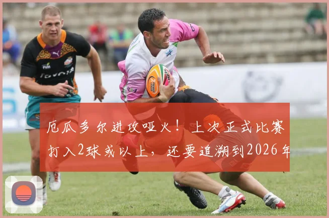 厄瓜多尔进攻哑火!上次正式比赛打入2球或以上,还要追溯到2026年3月,根源何在?