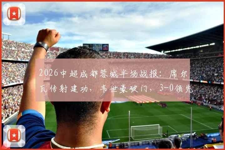 2026中超成都蓉城半场战报:席尔瓦传射建功,韦世豪破门,3-0领先浙江队