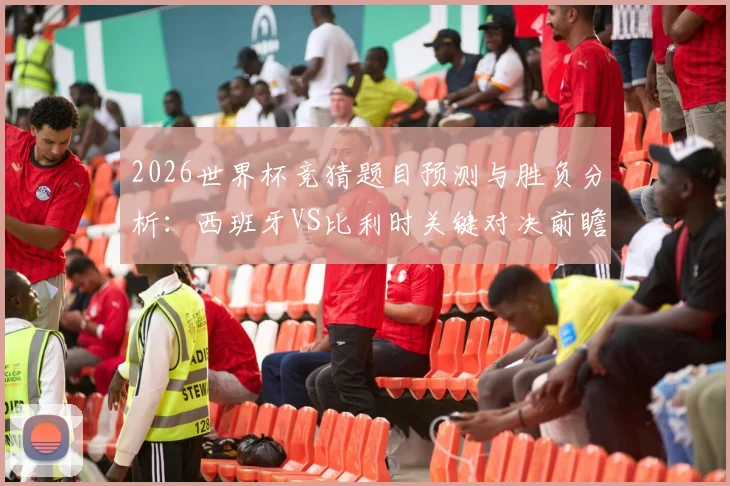 2026世界杯竞猜题目预测与胜负分析:西班牙VS比利时关键对决前瞻,附12道竞猜题答案思路参考
