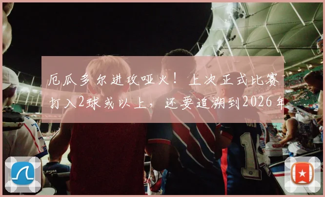 厄瓜多尔进攻哑火！上次正式比赛打入2球或以上，还要追溯到2026年3月，根源何在？