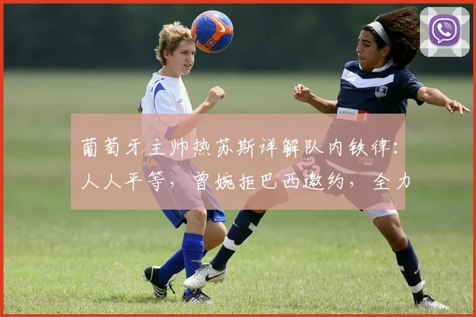 葡萄牙主帅热苏斯详解队内铁律：人人平等，曾婉拒巴西邀约，全力备战2026世界杯