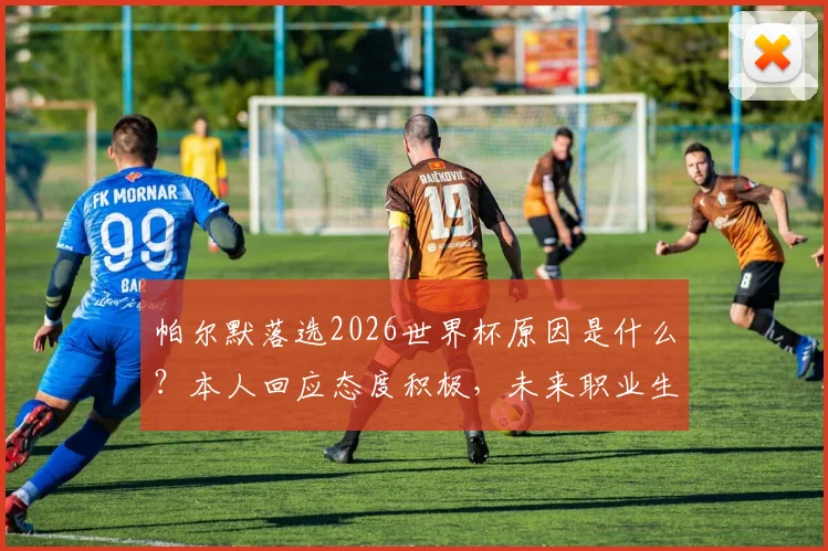 帕尔默落选2026世界杯原因是什么？本人回应态度积极，未来职业生涯规划引关注