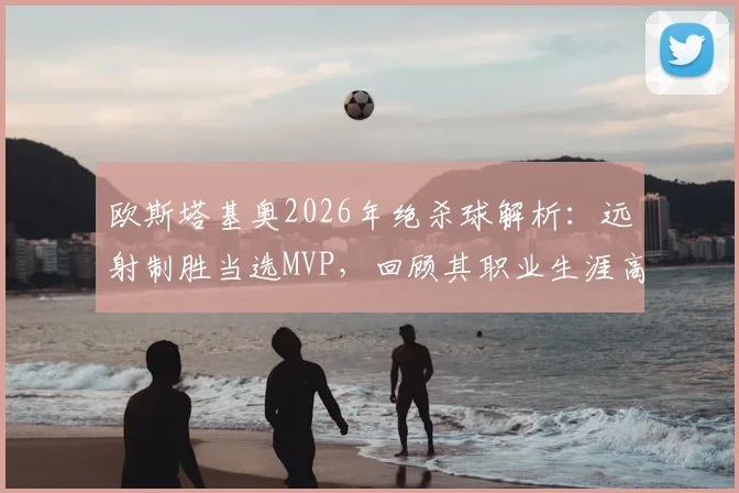 欧斯塔基奥2026年绝杀球解析：远射制胜当选MVP，回顾其职业生涯高光时刻与远射技巧教学