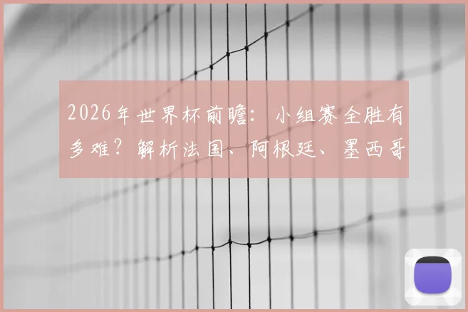 2026年世界杯前瞻：小组赛全胜有多难？解析法国、阿根廷、墨西哥实力，历史全胜队最终战绩揭秘
