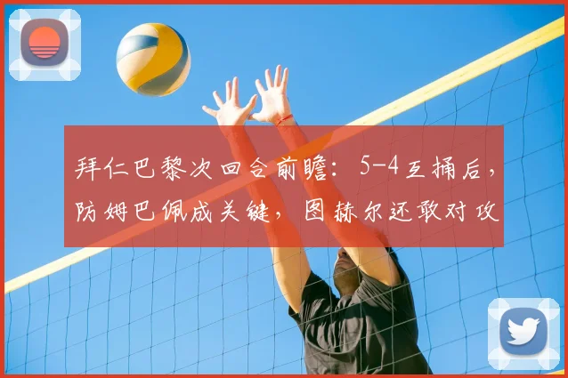 拜仁巴黎次回合前瞻:5-4互捅后,防姆巴佩成关键,图赫尔还敢对攻吗?