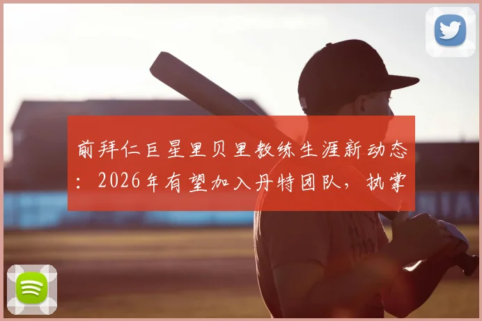前拜仁巨星里贝里教练生涯新动态：2026年有望加入丹特团队，执掌拜仁U23队执教工作