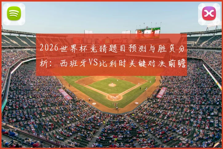 2026世界杯竞猜题目预测与胜负分析：西班牙VS比利时关键对决前瞻，附12道竞猜题答案思路参考