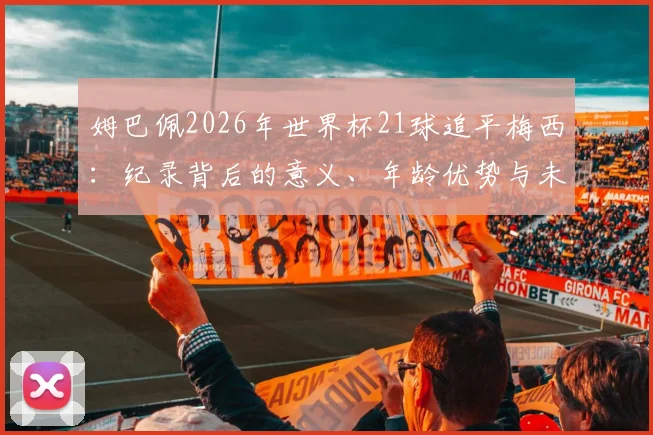 姆巴佩2026年世界杯21球追平梅西：纪录背后的意义、年龄优势与未来挑战全解读
