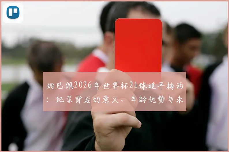 姆巴佩2026年世界杯21球追平梅西：纪录背后的意义、年龄优势与未来挑战全解读