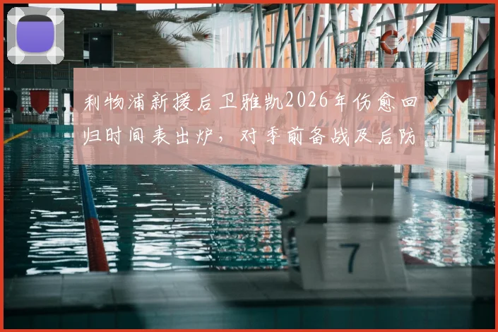 利物浦新援后卫雅凯2026年伤愈回归时间表出炉,对季前备战及后防线影响几何?
