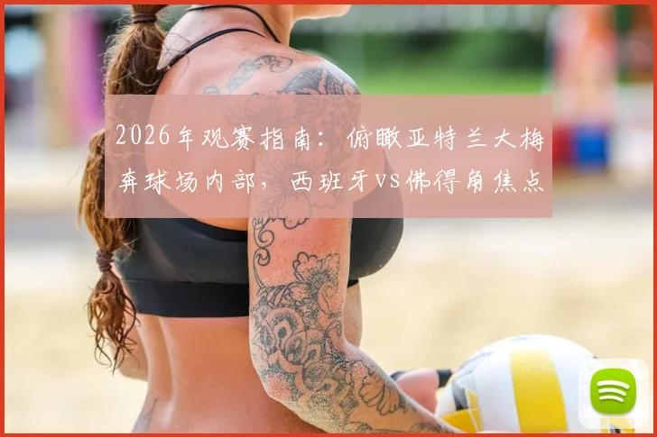 2026年观赛指南：俯瞰亚特兰大梅奔球场内部，西班牙vs佛得角焦点战前瞻及购票攻略