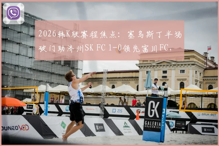 2026韩K联赛程焦点：塞乌斯丁半场破门助济州SK FC 1-0领先富川FC，实时比分及赛后分析解读