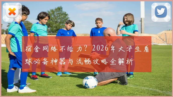 宿舍网络不给力？2026年大学生看球必备神器与流畅攻略全解析