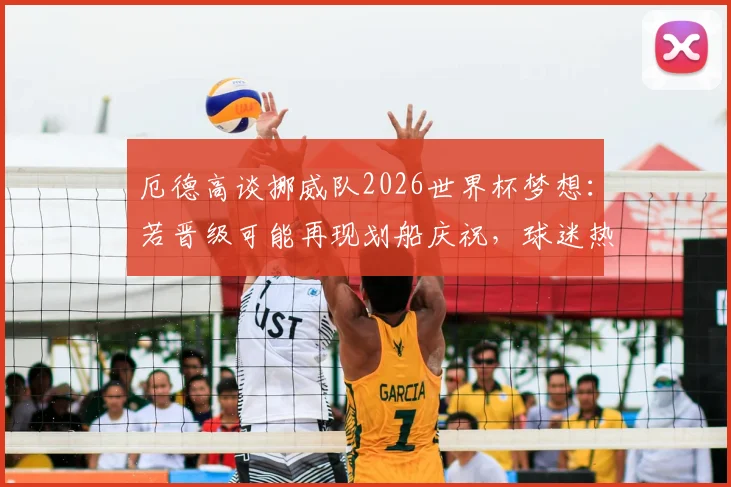 厄德高谈挪威队2026世界杯梦想：若晋级可能再现划船庆祝，球迷热议背后含义