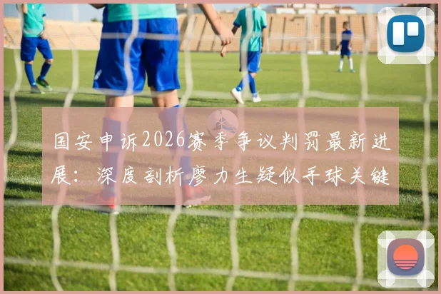 国安申诉2026赛季争议判罚最新进展：深度剖析廖力生疑似手球关键帧与后续影响