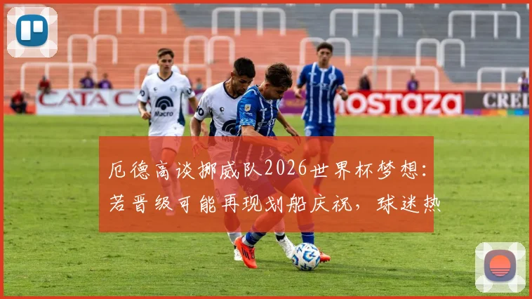 厄德高谈挪威队2026世界杯梦想:若晋级可能再现划船庆祝,球迷热议背后含义