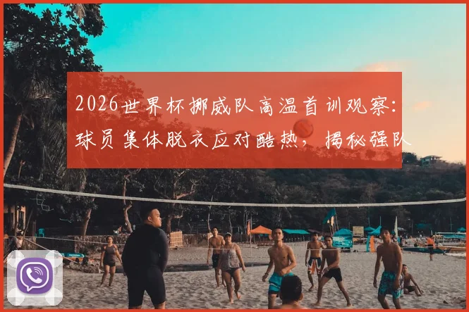 2026世界杯挪威队高温首训观察：球员集体脱衣应对酷热，揭秘强队备战策略与高温训练方法