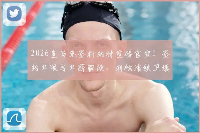 2026皇马免签科纳特重磅官宣!签约年限与年薪解读,利物浦铁卫填补防线哪一环?