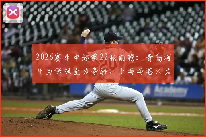2026赛季中超第22轮前瞻:青岛海牛为保级全力争胜,上海海港火力重开引关注