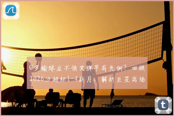 C罗输球后不领奖牌早有先例？回顾2026沙超杯1-4新月，解析巨星离场背后的真实原因与职业态度争议