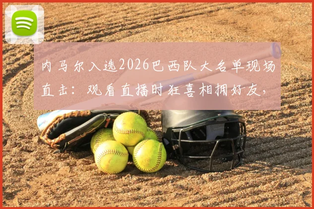 内马尔入选2026巴西队大名单现场直击：观看直播时狂喜相拥好友，视频片段引爆网络