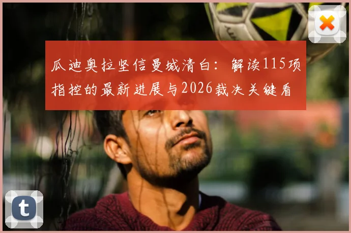瓜迪奥拉坚信曼城清白：解读115项指控的最新进展与2026裁决关键看点