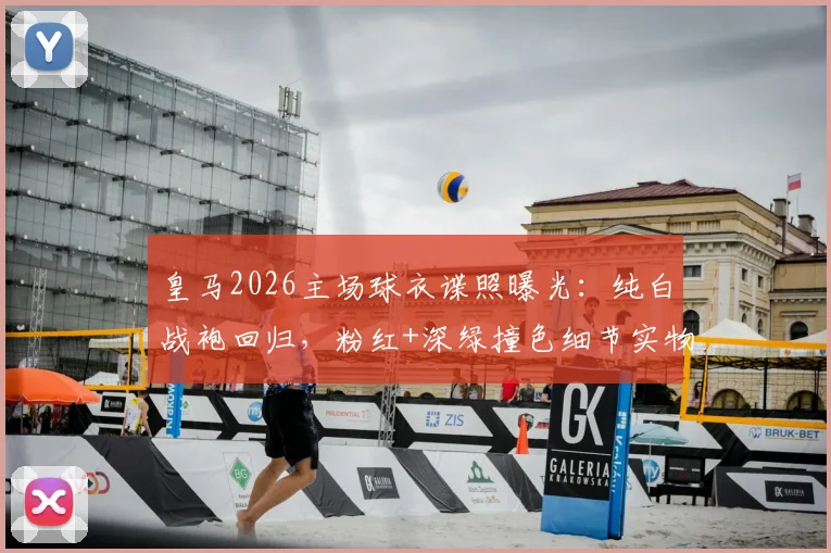 皇马2026主场球衣谍照曝光：纯白战袍回归，粉红+深绿撞色细节实物图抢先看