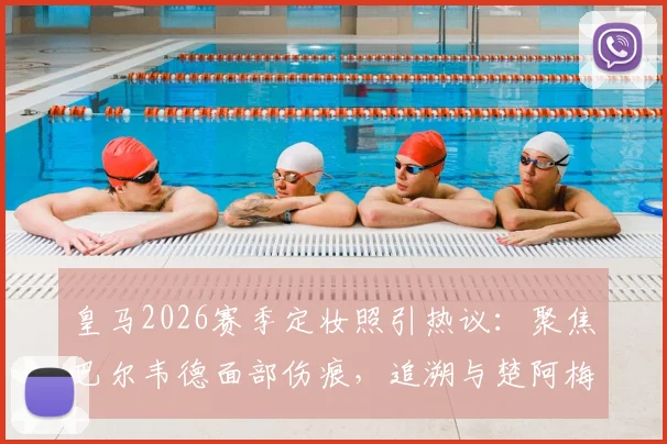 皇马2026赛季定妆照引热议：聚焦巴尔韦德面部伤痕，追溯与楚阿梅尼训练冲突全过程
