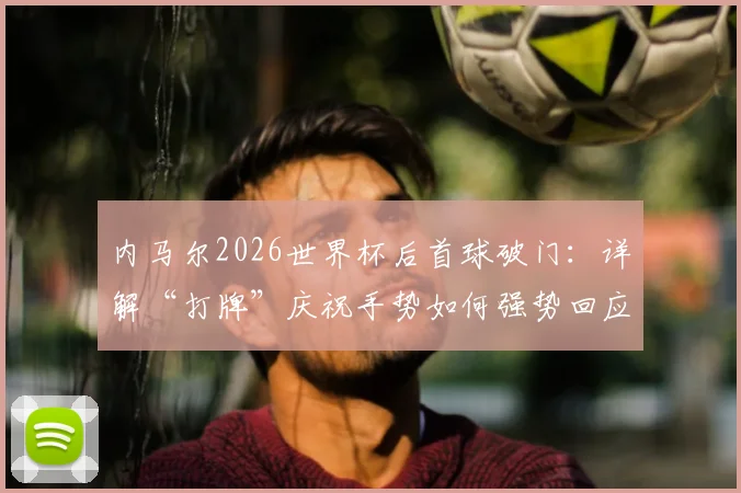 内马尔2026世界杯后首球破门：详解“打牌”庆祝手势如何强势回应外界质疑与批评