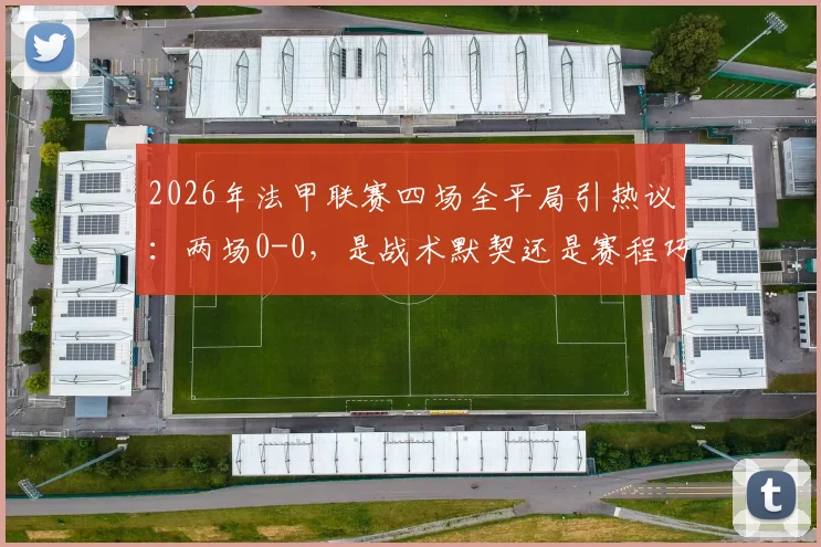 2026年法甲联赛四场全平局引热议：两场0-0，是战术默契还是赛程巧合？对积分榜影响深度分析