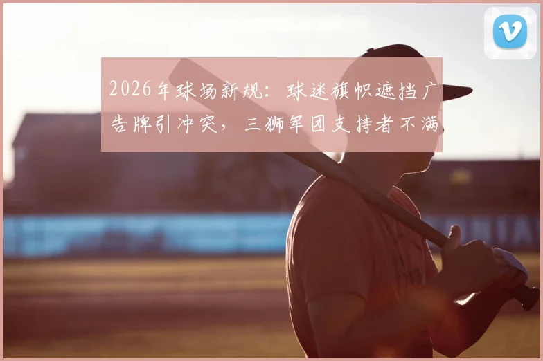 2026年球场新规:球迷旗帜遮挡广告牌引冲突,三狮军团支持者不满现场体验,附球迷权益探讨与同类事件盘点